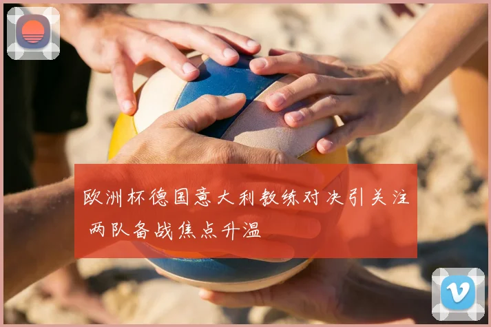 欧洲杯德国意大利教练对决引关注 两队备战焦点升温