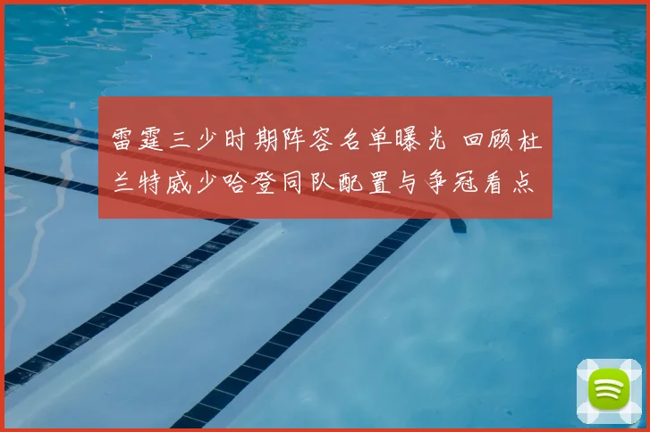 雷霆三少时期阵容名单曝光 回顾杜兰特威少哈登同队配置与争冠看点