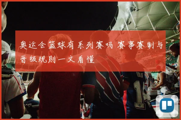 奥运会篮球有系列赛吗 赛事赛制与晋级规则一文看懂