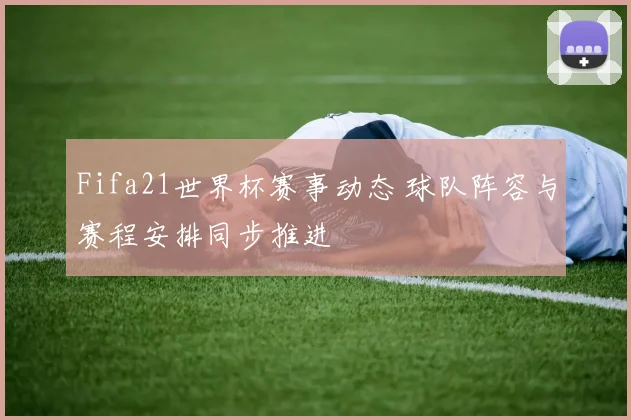 Fifa21世界杯赛事动态 球队阵容与赛程安排同步推进
