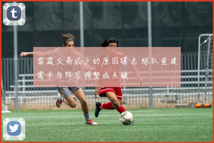 雷霆交易威少的原因曝光 球队重建需求与阵容调整成关键