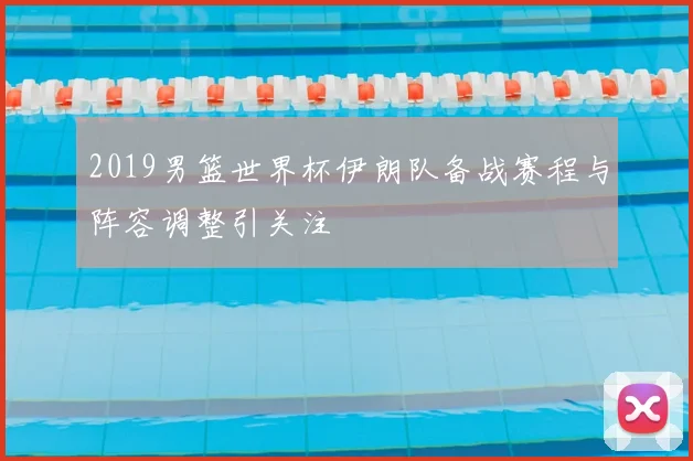 2019男篮世界杯伊朗队备战赛程与阵容调整引关注