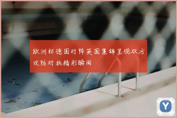 欧洲杯德国对阵英国集锦呈现双方攻防对抗精彩瞬间
