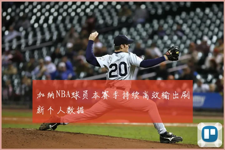 加纳NBA球员本赛季持续高效输出刷新个人数据