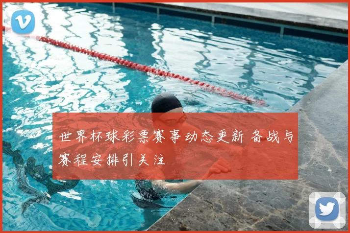 世界杯球彩票赛事动态更新 备战与赛程安排引关注