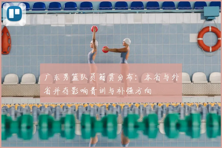 广东男篮队员籍贯分布：本省与外省并存影响青训与补强方向