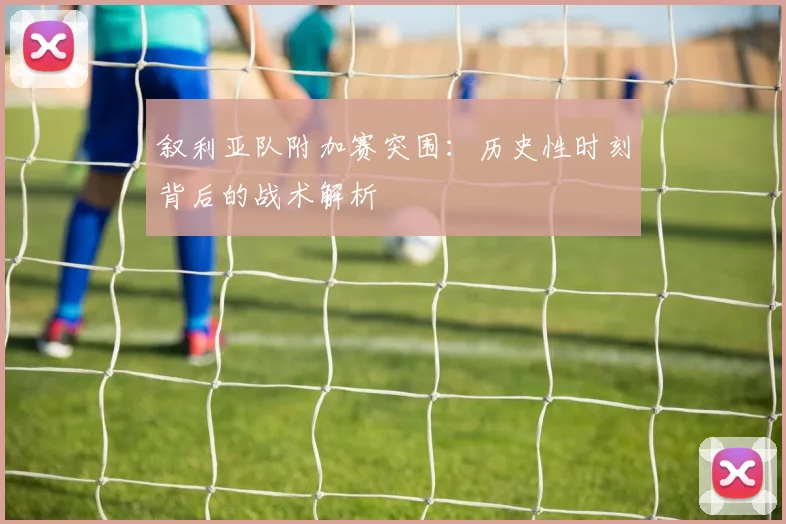 叙利亚队附加赛突围：历史性时刻背后的战术解析