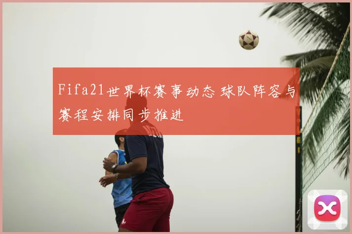 Fifa21世界杯赛事动态 球队阵容与赛程安排同步推进