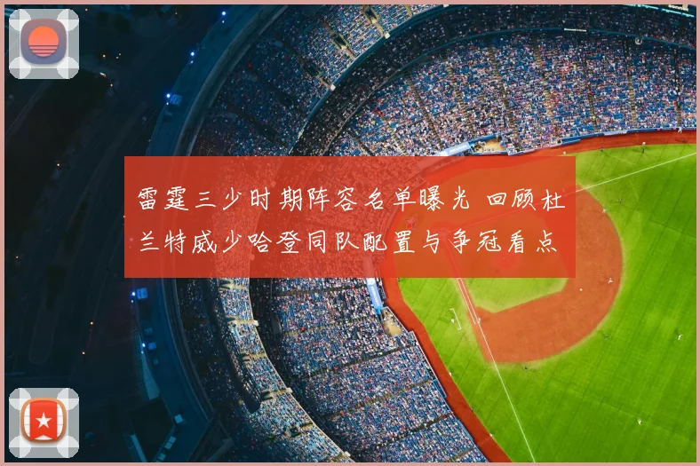 雷霆三少时期阵容名单曝光 回顾杜兰特威少哈登同队配置与争冠看点