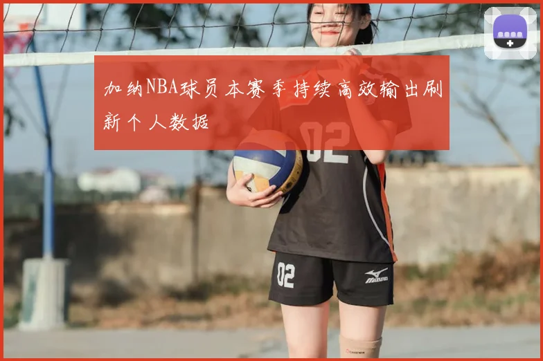 加纳NBA球员本赛季持续高效输出刷新个人数据