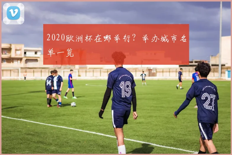 2020欧洲杯在哪举行？举办城市名单一览