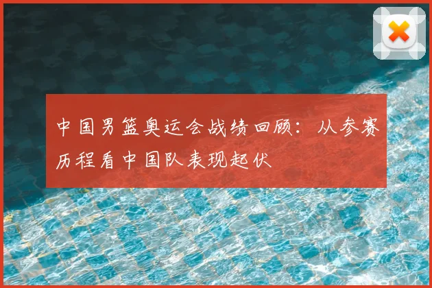 中国男篮奥运会战绩回顾：从参赛历程看中国队表现起伏