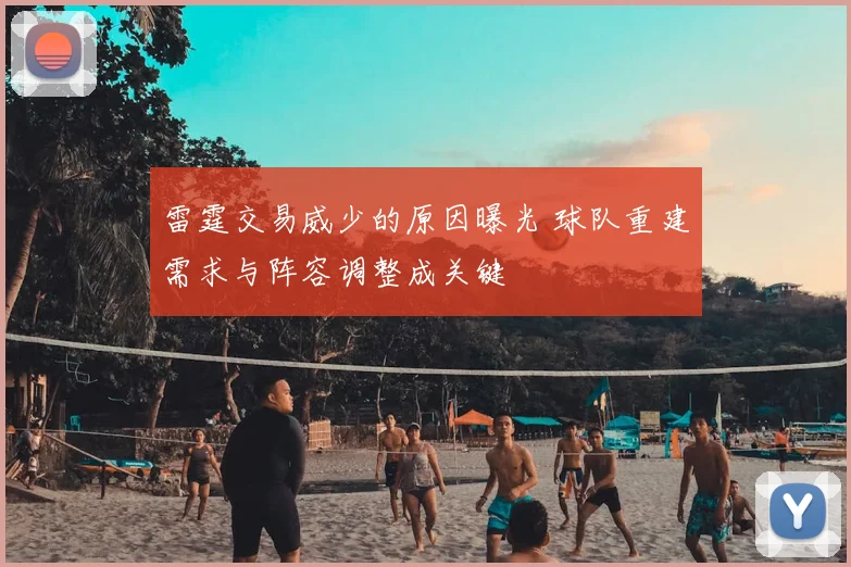 雷霆交易威少的原因曝光 球队重建需求与阵容调整成关键