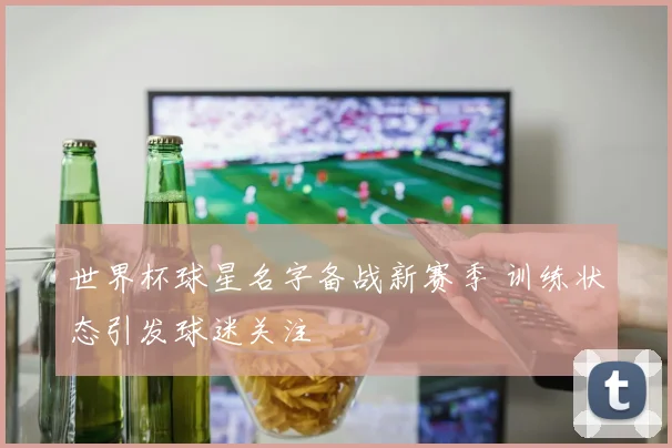 世界杯球星名字备战新赛季 训练状态引发球迷关注