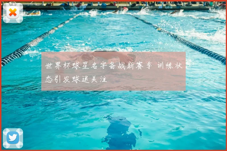 世界杯球星名字备战新赛季 训练状态引发球迷关注