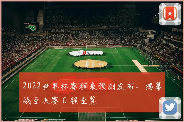 2022世界杯赛程表预测发布，揭幕战至决赛日程全览
